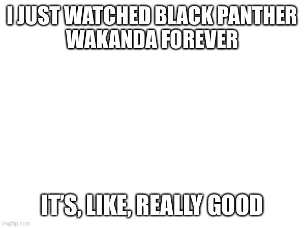 Black Panther | I JUST WATCHED BLACK PANTHER
WAKANDA FOREVER; IT’S, LIKE, REALLY GOOD | made w/ Imgflip meme maker