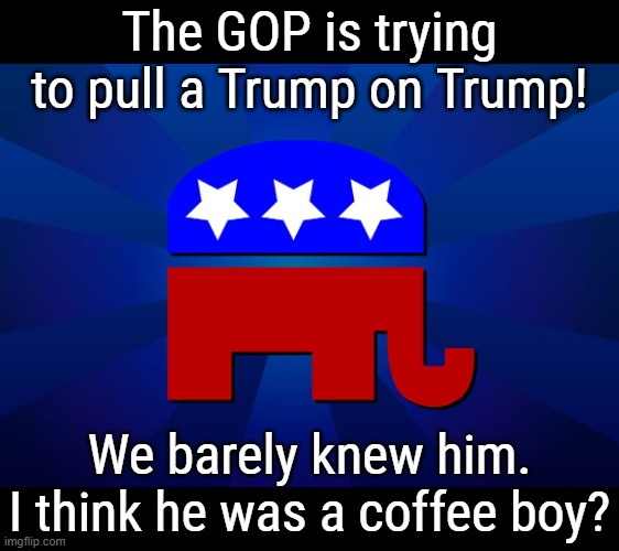 TIME TO MOVE ON APPARENTLY. They were fine with his insurrection but when they lose power...you gots to go! | The GOP is trying to pull a Trump on Trump! We barely knew him.
I think he was a coffee boy? | image tagged in gop,power,addiction,zero,morals | made w/ Imgflip meme maker