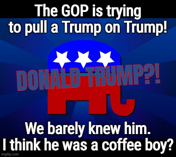 POETIC JUSTICE | The GOP is trying
to pull a Trump on Trump! DONALD TRUMP?! We barely knew him.
I think he was a coffee boy? | image tagged in gop,coffee,boy,trololol,poetic,justice | made w/ Imgflip meme maker