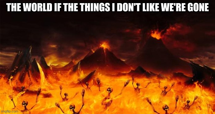 Don't ask what they are | THE WORLD IF THE THINGS I DON'T LIKE WE'RE GONE | image tagged in hell | made w/ Imgflip meme maker