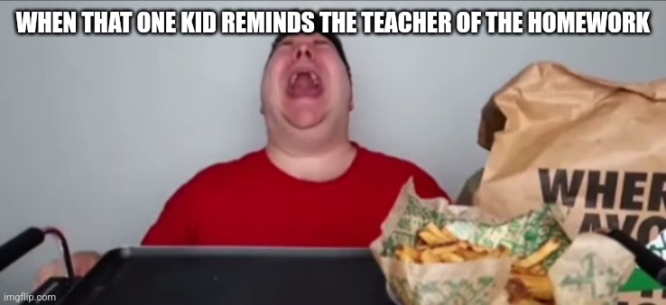WHY WOULD YOU DO THAT | WHEN THAT ONE KID REMINDS THE TEACHER OF THE HOMEWORK | image tagged in memes | made w/ Imgflip meme maker