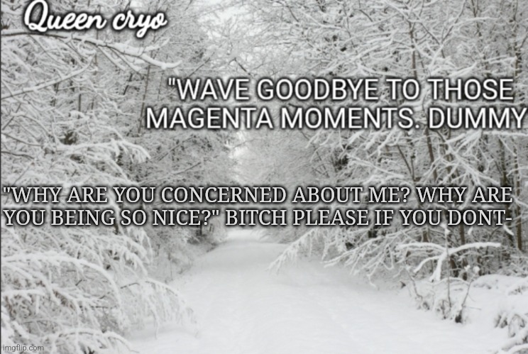 This child.. | "WHY ARE YOU CONCERNED ABOUT ME? WHY ARE YOU BEING SO NICE?" BITCH PLEASE IF YOU DONT- | image tagged in the snowy temp of queen cryo | made w/ Imgflip meme maker