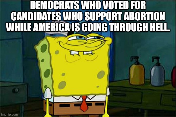 Abortion Murdered Democracy This Election |  DEMOCRATS WHO VOTED FOR CANDIDATES WHO SUPPORT ABORTION WHILE AMERICA IS GOING THROUGH HELL. | image tagged in memes,don't you squidward,abortion,abortion is murder,stupid liberals,democrats | made w/ Imgflip meme maker