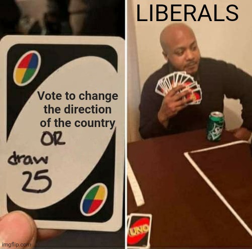 Liberals Vote To Keep America Failing | LIBERALS; Vote to change the direction of the country | image tagged in memes,uno draw 25 cards,stupid liberals,voting,america,failing | made w/ Imgflip meme maker