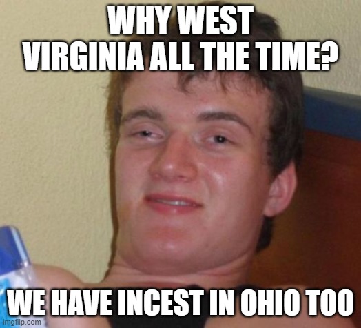 My Mom and her brother be tight! | WHY WEST VIRGINIA ALL THE TIME? WE HAVE INCEST IN OHIO TOO | image tagged in memes,10 guy | made w/ Imgflip meme maker