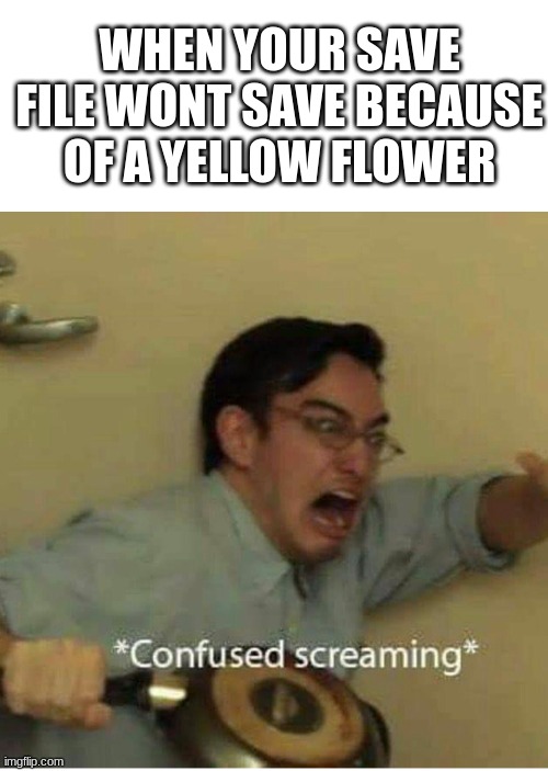 confused screaming | WHEN YOUR SAVE FILE WONT SAVE BECAUSE OF A YELLOW FLOWER | image tagged in confused screaming | made w/ Imgflip meme maker
