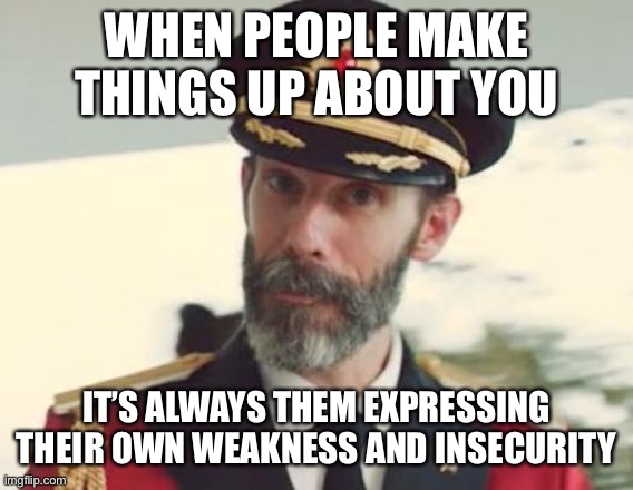 Captain Obvious | WHEN PEOPLE MAKE THINGS UP ABOUT YOU; IT’S ALWAYS THEM EXPRESSING THEIR OWN WEAKNESS AND INSECURITY | image tagged in captain obvious | made w/ Imgflip meme maker