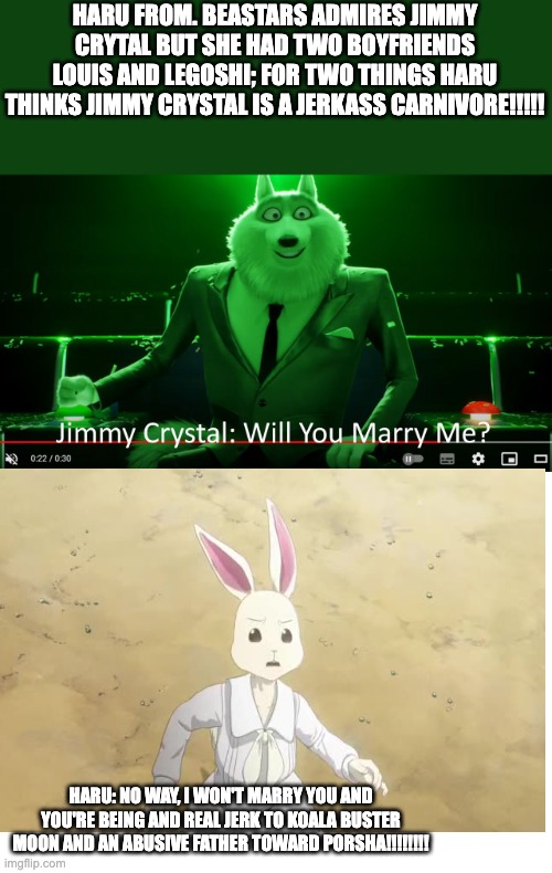 HARU FROM. BEASTARS ADMIRES JIMMY CRYTAL BUT SHE HAD TWO BOYFRIENDS LOUIS AND LEGOSHI; FOR TWO THINGS HARU THINKS JIMMY CRYSTAL IS A JERKASS CARNIVORE!!!!! HARU: NO WAY, I WON'T MARRY YOU AND YOU'RE BEING AND REAL JERK TO KOALA BUSTER MOON AND AN ABUSIVE FATHER TOWARD PORSHA!!!!!!!! | image tagged in buff doge vs cheems | made w/ Imgflip meme maker