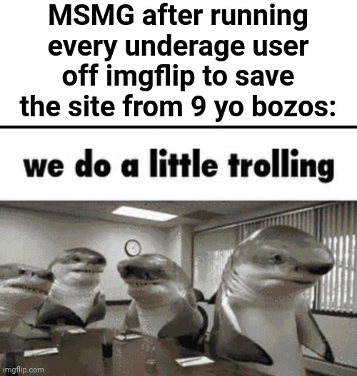Lol | MSMG after running every underage user off imgflip to save the site from 9 yo bozos: | image tagged in we do a little trolling | made w/ Imgflip meme maker