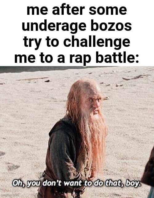 Lol | me after some underage bozos try to challenge me to a rap battle: | image tagged in oh you don t want to do that boy | made w/ Imgflip meme maker