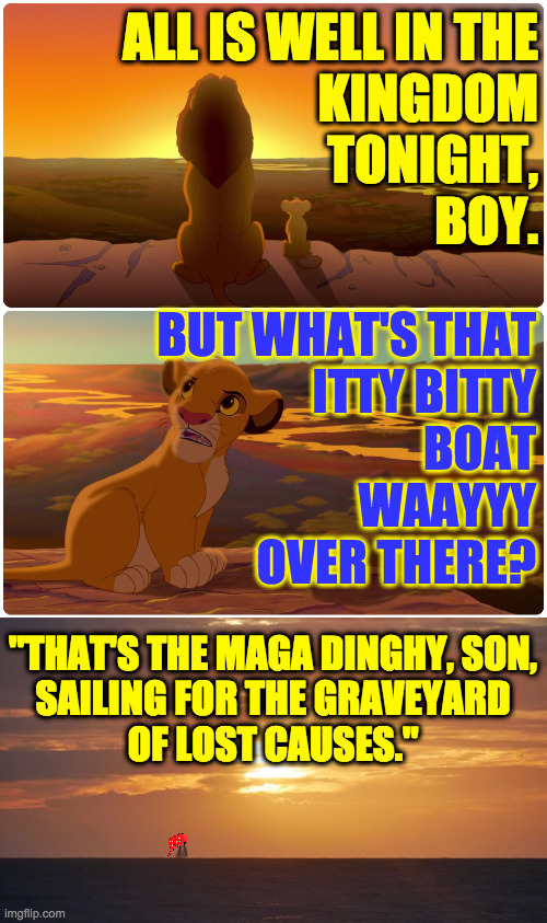 Sink well, errant knights. | ALL IS WELL IN THE
KINGDOM
TONIGHT,
BOY. BUT WHAT'S THAT
ITTY BITTY
BOAT
WAAYYY
OVER THERE? "THAT'S THE MAGA DINGHY, SON,
SAILING FOR THE GRAVEYARD
OF LOST CAUSES." | image tagged in memes,the happy kingdom,maga dinghy,graveyard of lost causes | made w/ Imgflip meme maker