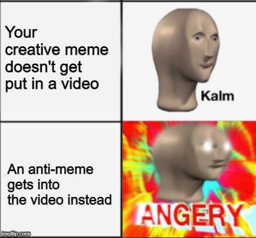 Creative vs anti | Your creative meme doesn't get put in a video; An anti-meme gets into the video instead | image tagged in kalm angery | made w/ Imgflip meme maker