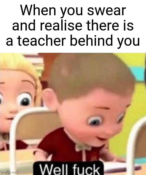 So true | When you swear and realise there is a teacher behind you | image tagged in blank white template,well frick | made w/ Imgflip meme maker
