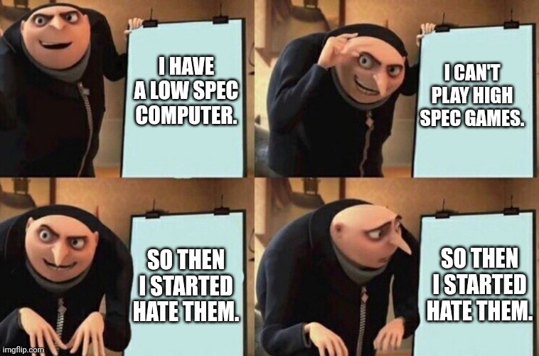 Gru's Presentation | I CAN'T PLAY HIGH SPEC GAMES. I HAVE A LOW SPEC COMPUTER. SO THEN I STARTED HATE THEM. SO THEN I STARTED HATE THEM. | image tagged in gru's presentation,relatable,relatable memes,based,pc gaming,gamer rage | made w/ Imgflip meme maker