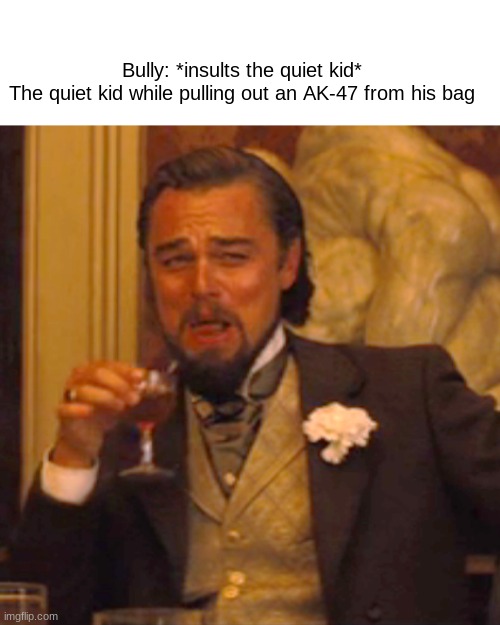 Never mess with the quiet kid :) | Bully: *insults the quiet kid*

The quiet kid while pulling out an AK-47 from his bag | image tagged in memes | made w/ Imgflip meme maker