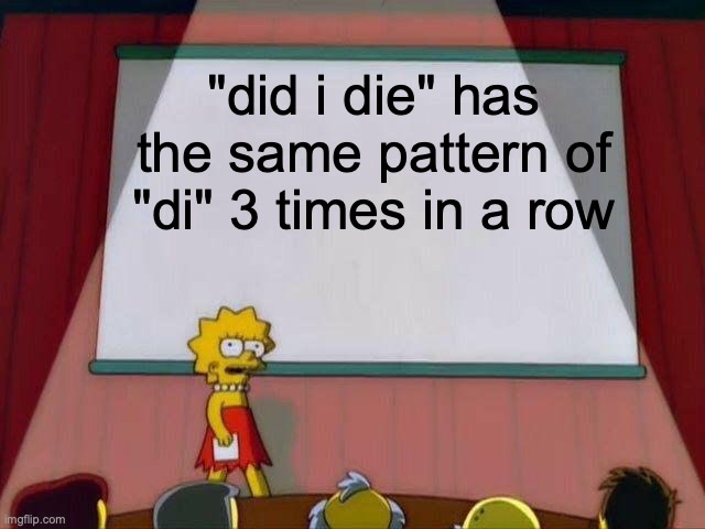 Lisa Simpson's Presentation | "did i die" has the same pattern of "di" 3 times in a row | image tagged in lisa simpson's presentation | made w/ Imgflip meme maker