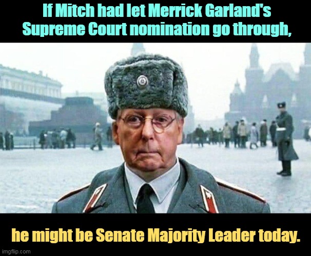 Merrick Garland should be on the Supreme Court. He is a thorough, careful student of the law. | If Mitch had let Merrick Garland's Supreme Court nomination go through, he might be Senate Majority Leader today. | image tagged in moscow mitch,merrick garland,mistake,blocked,supreme court | made w/ Imgflip meme maker