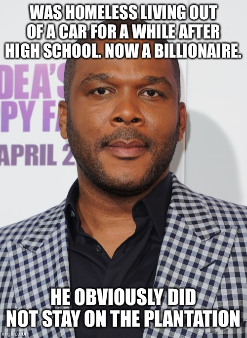 Tyler perry | WAS HOMELESS LIVING OUT OF A CAR FOR A WHILE AFTER HIGH SCHOOL. NOW A BILLIONAIRE. HE OBVIOUSLY DID NOT STAY ON THE PLANTATION | image tagged in tyler perry | made w/ Imgflip meme maker