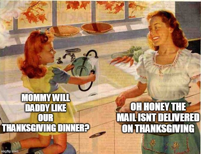 Mommy will daddy like our thanksgiving dinner? | MOMMY WILL DADDY LIKE OUR THANKSGIVING DINNER? OH HONEY THE MAIL ISNT DELIVERED ON THANKSGIVING | image tagged in vintage thanksgiving mom and daughter,funny,happy thanksgiving,thanksgiving,daddy,holidays | made w/ Imgflip meme maker