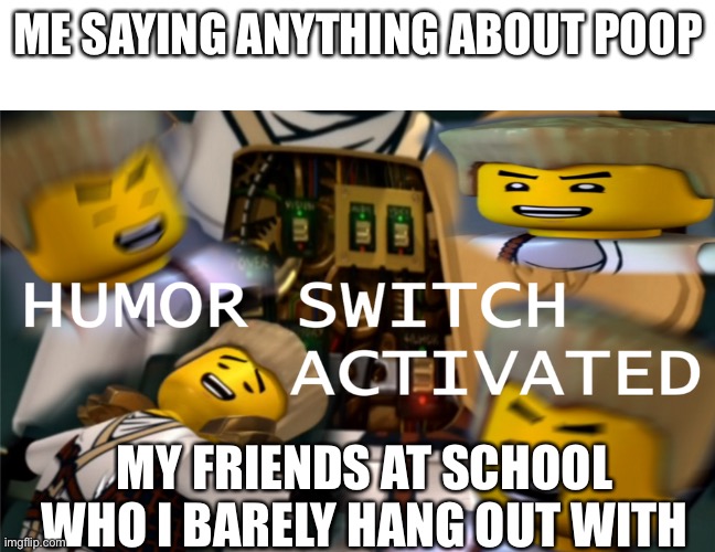 Humor Switch Activated | ME SAYING ANYTHING ABOUT POOP; MY FRIENDS AT SCHOOL WHO I BARELY HANG OUT WITH | image tagged in humor switch activated | made w/ Imgflip meme maker