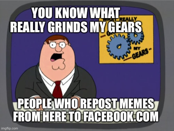 Peter Griffin News | YOU KNOW WHAT REALLY GRINDS MY GEARS; PEOPLE WHO REPOST MEMES FROM HERE TO FACEBOOK.COM | image tagged in memes,peter griffin news | made w/ Imgflip meme maker