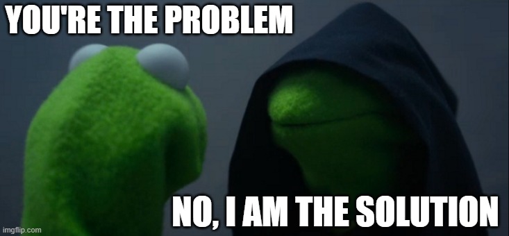 Evil Kermit | YOU'RE THE PROBLEM; NO, I AM THE SOLUTION | image tagged in memes,evil kermit | made w/ Imgflip meme maker