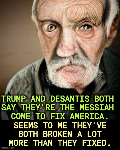 Neither knows best. | TRUMP AND DESANTIS BOTH 
SAY THEY'RE THE MESSIAH 
COME TO FIX AMERICA. SEEMS TO ME THEY'VE BOTH BROKEN A LOT MORE THAN THEY FIXED. | image tagged in trump,ron desantis,messiah,fix,america,broken | made w/ Imgflip meme maker