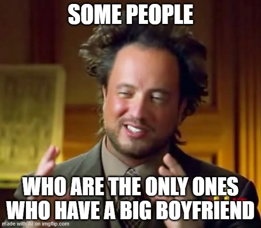 Ancient Aliens | SOME PEOPLE; WHO ARE THE ONLY ONES WHO HAVE A BIG BOYFRIEND | image tagged in memes,ancient aliens | made w/ Imgflip meme maker