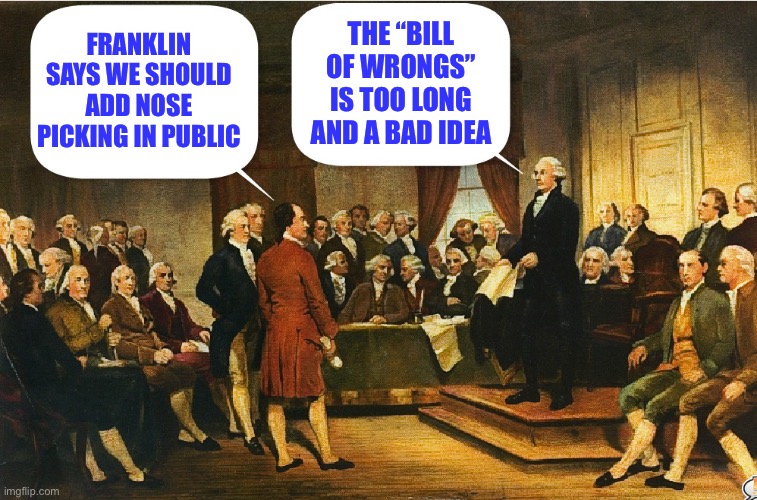 Washington objects to the Bill of Wrongs | THE “BILL OF WRONGS” IS TOO LONG AND A BAD IDEA; FRANKLIN SAYS WE SHOULD ADD NOSE PICKING IN PUBLIC | image tagged in constitution,constitutional convention,memes,george washington | made w/ Imgflip meme maker