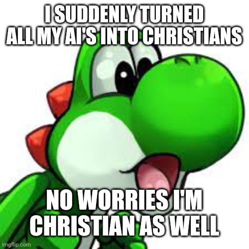 yoshi pog | I SUDDENLY TURNED ALL MY AI'S INTO CHRISTIANS; NO WORRIES I'M CHRISTIAN AS WELL | image tagged in yoshi pog | made w/ Imgflip meme maker