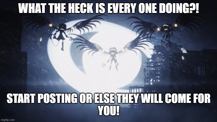 START POSTING! | WHAT THE HECK IS EVERY ONE DOING?! START POSTING OR ELSE THEY WILL COME FOR 
YOU! | image tagged in disassembly drones | made w/ Imgflip meme maker