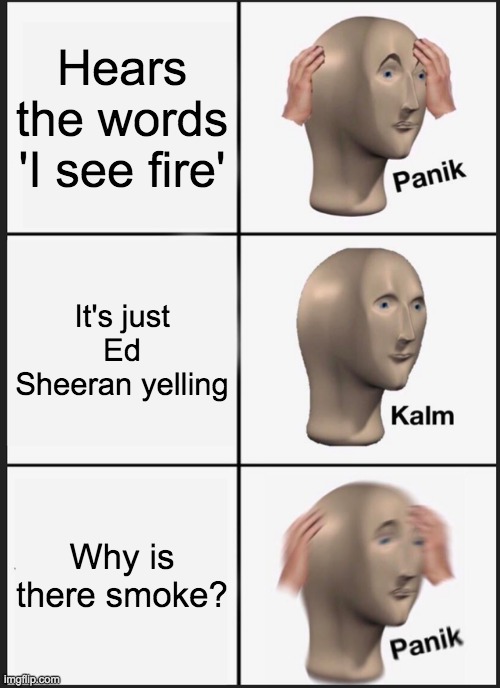 I see fire | Hears the words 'I see fire'; It's just Ed Sheeran yelling; Why is there smoke? | image tagged in memes,panik kalm panik,ed sheeran,fire | made w/ Imgflip meme maker