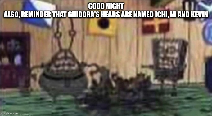 eating the salt in a pretzel bag | GOOD NIGHT
ALSO, REMINDER THAT GHIDORA'S HEADS ARE NAMED ICHI, NI AND KEVIN | image tagged in eating the salt in a pretzel bag | made w/ Imgflip meme maker