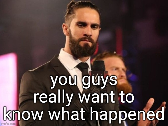 Seth Rollins | you guys really want to know what happened | image tagged in seth rollins | made w/ Imgflip meme maker