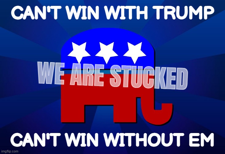 stucked! and completely deserved... | CAN'T WIN WITH TRUMP; WE ARE STUCKED; CAN'T WIN WITHOUT EM | image tagged in gop,you know the rules and so do i say goodbye,bye felicia,killer clowns,go,kill yourself | made w/ Imgflip meme maker