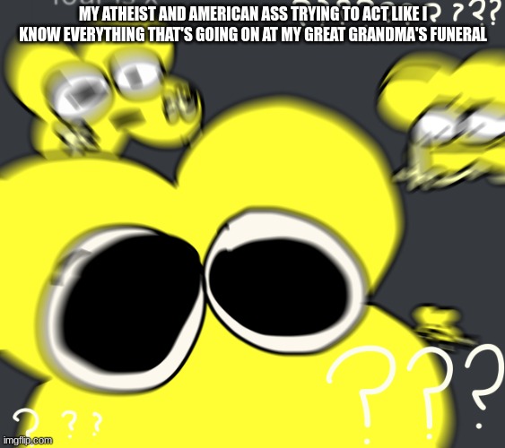 when the family's mexican | MY ATHEIST AND AMERICAN ASS TRYING TO ACT LIKE I KNOW EVERYTHING THAT'S GOING ON AT MY GREAT GRANDMA'S FUNERAL | image tagged in x is confused | made w/ Imgflip meme maker