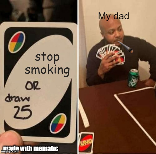 UNO Draw 25 Cards | My dad; stop smoking; made with mematic | image tagged in memes | made w/ Imgflip meme maker