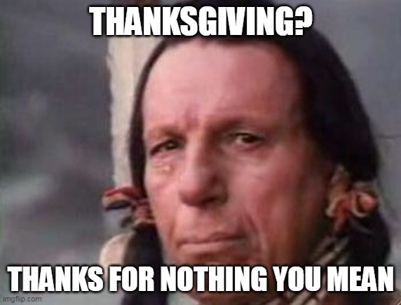 Thanksgiving? thanks for nothing you mean | THANKSGIVING? THANKS FOR NOTHING YOU MEAN | image tagged in native american single tear,thanksgiving,happy thanksgiving,holidays,reservations,united states of america | made w/ Imgflip meme maker