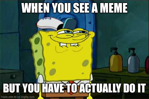 Don't You Squidward | WHEN YOU SEE A MEME; BUT YOU HAVE TO ACTUALLY DO IT | image tagged in memes,don't you squidward | made w/ Imgflip meme maker