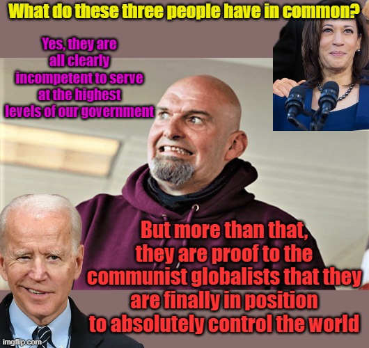 Trial Run proves they control enough of our elections that they can control our govt and they can control us | What do these three people have in common? Yes, they are all clearly incompetent to serve at the highest levels of our government; But more than that, they are proof to the communist globalists that they are finally in position to absolutely control the world | image tagged in john fetterman lt gov of pa | made w/ Imgflip meme maker