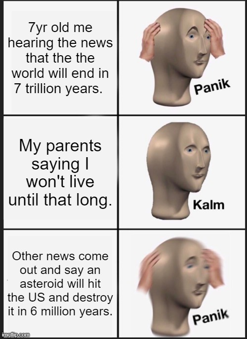 Panik Kalm Panik Meme | 7yr old me hearing the news that the the world will end in 7 trillion years. My parents saying I won't live until that long. Other news come out and say an asteroid will hit the US and destroy it in 6 million years. | image tagged in memes,panik kalm panik | made w/ Imgflip meme maker