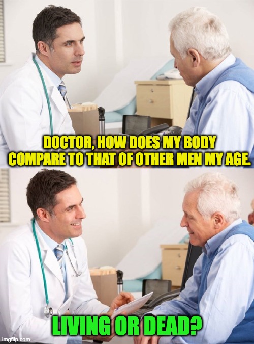 Doctor patient | DOCTOR, HOW DOES MY BODY COMPARE TO THAT OF OTHER MEN MY AGE. LIVING OR DEAD? | image tagged in doctor patient meme | made w/ Imgflip meme maker