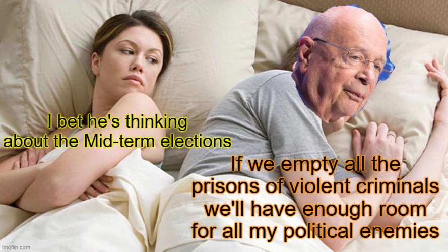 Klaus, always thinking of better ways for tyranny. | I bet he's thinking about the Mid-term elections; If we empty all the prisons of violent criminals we'll have enough room for all my political enemies | image tagged in memes,i bet he's thinking about other women | made w/ Imgflip meme maker
