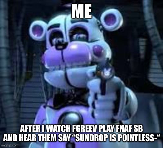 Do some of you agree-? | ME; AFTER I WATCH FGREEV PLAY FNAF SB AND HEAR THEM SAY “SUNDROP IS POINTLESS-“ | image tagged in y e s | made w/ Imgflip meme maker