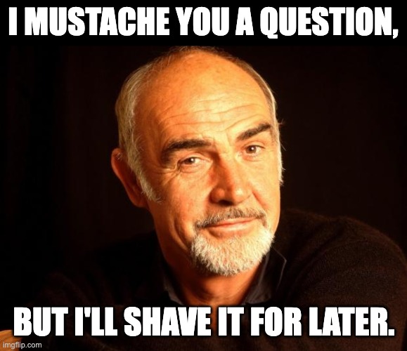 Sean Connery Speak | I MUSTACHE YOU A QUESTION, BUT I'LL SHAVE IT FOR LATER. | image tagged in sean connery of coursh | made w/ Imgflip meme maker