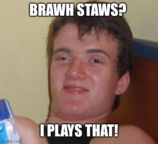 10 Guy Meme | BRAWH STAWS? I PLAYS THAT! | image tagged in memes,10 guy | made w/ Imgflip meme maker