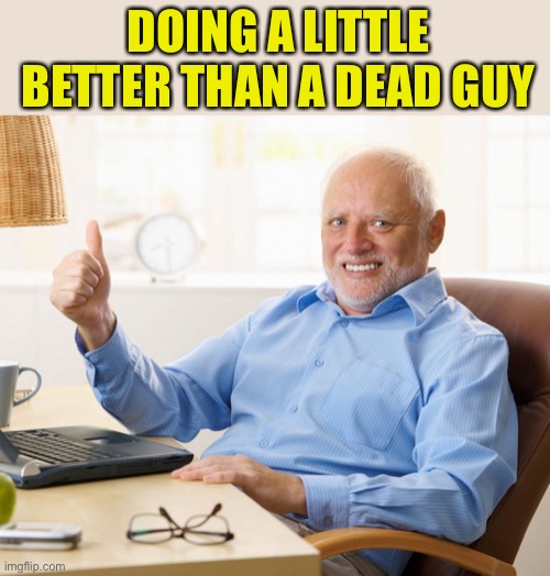 Hide the pain Harold thumbs up | DOING A LITTLE BETTER THAN A DEAD GUY | image tagged in hide the pain harold thumbs up | made w/ Imgflip meme maker