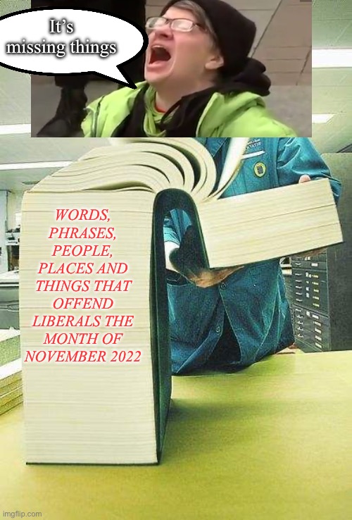Always offended hypocrites | It’s missing things; WORDS, PHRASES, PEOPLE, PLACES AND THINGS THAT OFFEND LIBERALS THE MONTH OF NOVEMBER 2022 | image tagged in thick book reading,liberal logic,liberals,liberalism | made w/ Imgflip meme maker