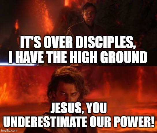 The disciples trying to get jesus to stay on earth and not ascend into heaven | IT'S OVER DISCIPLES, I HAVE THE HIGH GROUND; JESUS, YOU UNDERESTIMATE OUR POWER! | image tagged in it's over anakin i have the high ground | made w/ Imgflip meme maker