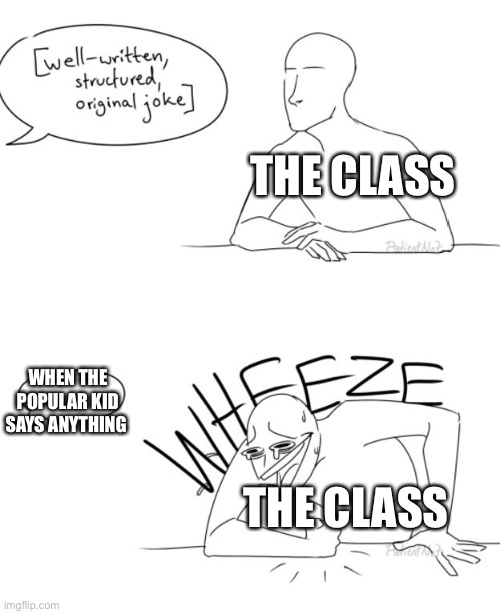 True | THE CLASS; WHEN THE POPULAR KID SAYS ANYTHING; THE CLASS | image tagged in wheeze | made w/ Imgflip meme maker